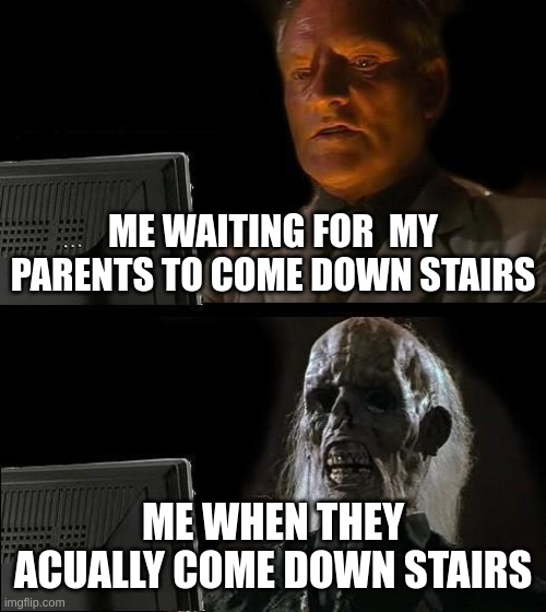 I'll Just Wait Here | ME WAITING FOR  MY PARENTS TO COME DOWN STAIRS; ME WHEN THEY ACUALLY COME DOWN STAIRS | image tagged in memes,i'll just wait here | made w/ Imgflip meme maker
