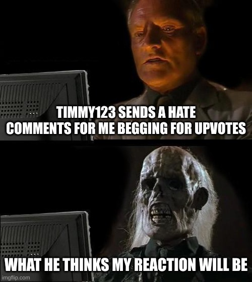 lo | TIMMY123 SENDS A HATE COMMENTS FOR ME BEGGING FOR UPVOTES; WHAT HE THINKS MY REACTION WILL BE | image tagged in memes,i'll just wait here | made w/ Imgflip meme maker
