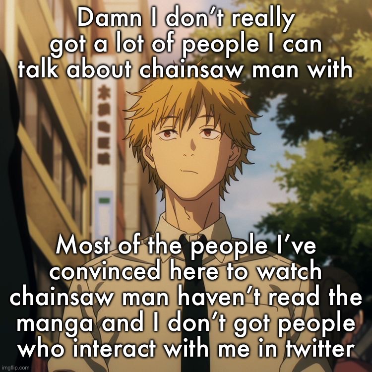 Denji | Damn I don’t really got a lot of people I can talk about chainsaw man with; Most of the people I’ve convinced here to watch chainsaw man haven’t read the manga and I don’t got people who interact with me in twitter | image tagged in denji | made w/ Imgflip meme maker