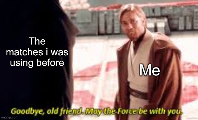 Goodbye old friend may the force be with you | Me The matches i was using before | image tagged in goodbye old friend may the force be with you | made w/ Imgflip meme maker