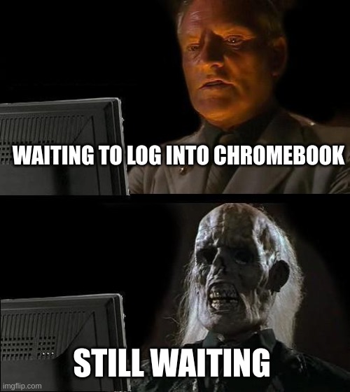10 years later.. | WAITING TO LOG INTO CHROMEBOOK; STILL WAITING | image tagged in memes,i'll just wait here | made w/ Imgflip meme maker