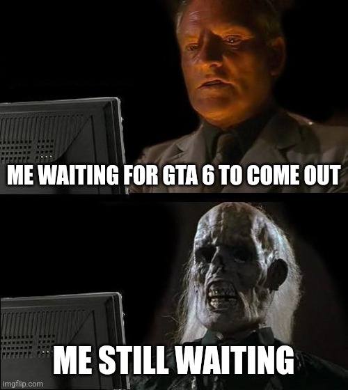 I'll Just Wait Here | ME WAITING FOR GTA 6 TO COME OUT; ME STILL WAITING | image tagged in memes,i'll just wait here | made w/ Imgflip meme maker