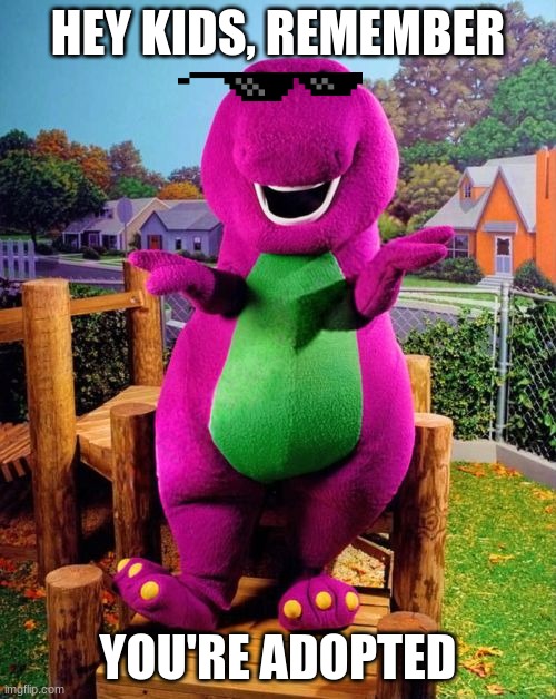 Remember.. | HEY KIDS, REMEMBER; YOU'RE ADOPTED | image tagged in barney the dinosaur,funny,funny memes,relatable memes,relatable | made w/ Imgflip meme maker