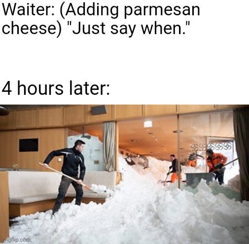 Who DOESN'T eat pasta with parmesan? | Waiter: (Adding parmesan cheese) "Just say when."; 4 hours later: | image tagged in food memes,cheese,food,waiter,restaurant,restaurants | made w/ Imgflip meme maker