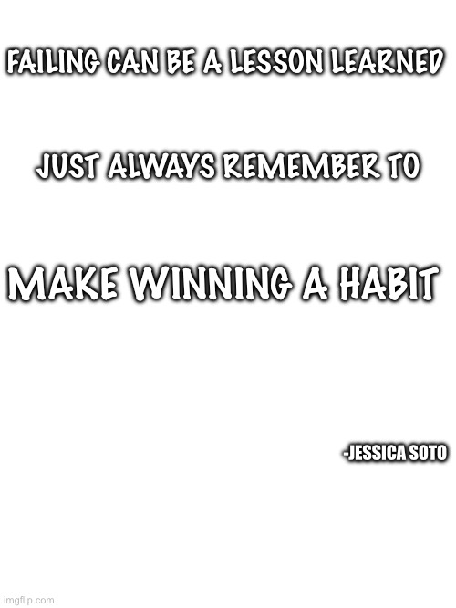 Winning | FAILING CAN BE A LESSON LEARNED; JUST ALWAYS REMEMBER TO; MAKE WINNING A HABIT; -JESSICA SOTO | image tagged in failing,life lessons,success,winning,motivation,determination | made w/ Imgflip meme maker