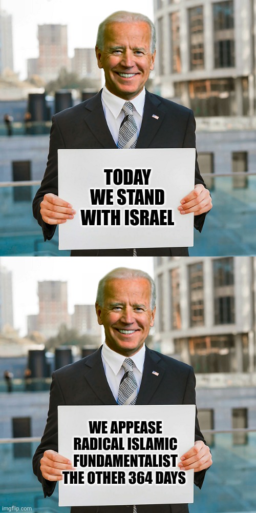 Pick a side | TODAY WE STAND WITH ISRAEL; WE APPEASE RADICAL ISLAMIC FUNDAMENTALIST THE OTHER 364 DAYS | image tagged in joe biden blank sign,palestine,isreal,terrorists | made w/ Imgflip meme maker