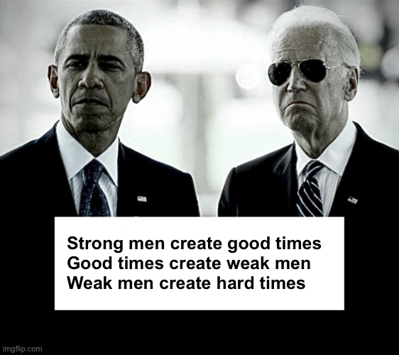 Hard times coming | Strong men create good times 
Good times create weak men 
Weak men create hard times | image tagged in obama biden black and white | made w/ Imgflip meme maker