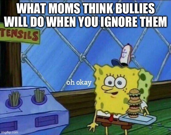 Oh Okay | WHAT MOMS THINK BULLIES WILL DO WHEN YOU IGNORE THEM | image tagged in oh okay | made w/ Imgflip meme maker