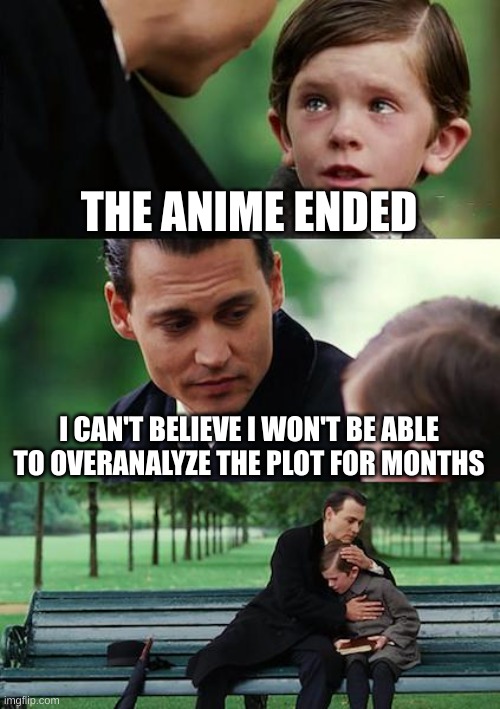 :) | THE ANIME ENDED; I CAN'T BELIEVE I WON'T BE ABLE TO OVERANALYZE THE PLOT FOR MONTHS | image tagged in memes,finding neverland | made w/ Imgflip meme maker