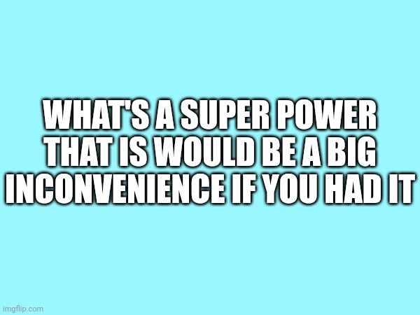 WHAT'S A SUPER POWER THAT IS WOULD BE A BIG INCONVENIENCE IF YOU HAD IT | made w/ Imgflip meme maker
