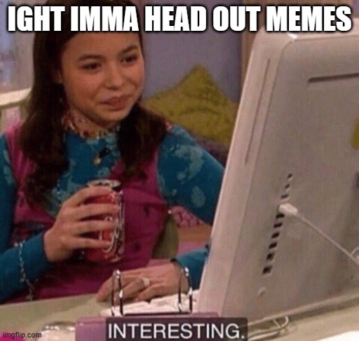 iCarly Interesting | IGHT IMMA HEAD OUT MEMES | image tagged in icarly interesting | made w/ Imgflip meme maker