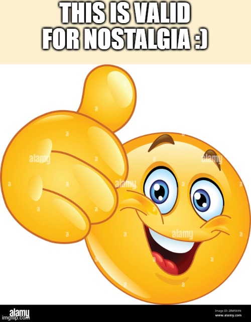 thumbs up emoji | THIS IS VALID FOR NOSTALGIA :) | image tagged in thumbs up emoji | made w/ Imgflip meme maker