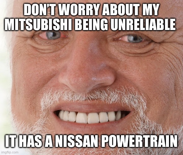 Hide the Pain Harold | DON’T WORRY ABOUT MY MITSUBISHI BEING UNRELIABLE; IT HAS A NISSAN POWERTRAIN | image tagged in hide the pain harold | made w/ Imgflip meme maker