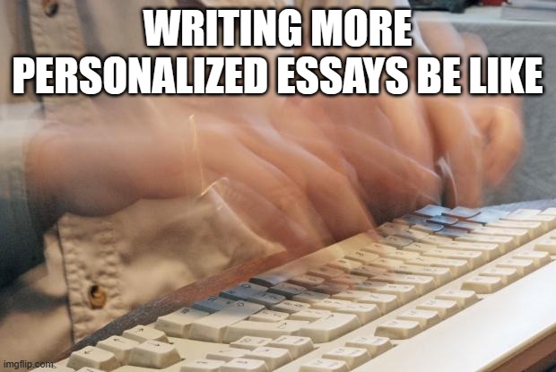 Typing Fast | WRITING MORE PERSONALIZED ESSAYS BE LIKE | image tagged in typing fast | made w/ Imgflip meme maker