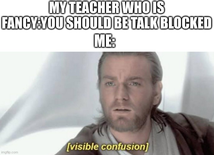 Visible Confusion | MY TEACHER WHO IS FANCY:YOU SHOULD BE TALK BLOCKED ME: | image tagged in visible confusion | made w/ Imgflip meme maker