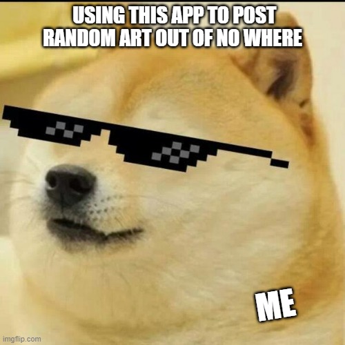Sunglass Doge | USING THIS APP TO POST RANDOM ART OUT OF NO WHERE; ME | image tagged in sunglass doge | made w/ Imgflip meme maker