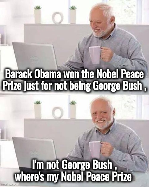 Hide the Pain Harold Meme | Barack Obama won the Nobel Peace Prize just for not being George Bush , I'm not George Bush , where's my Nobel Peace Prize | image tagged in memes,hide the pain harold | made w/ Imgflip meme maker