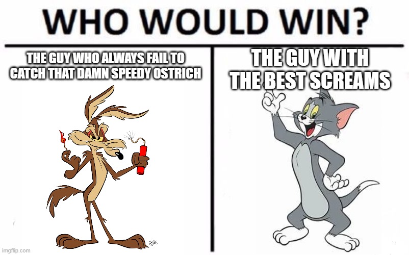 i would prefer Sylvester but Wile E Coyote is good too | THE GUY WITH THE BEST SCREAMS; THE GUY WHO ALWAYS FAIL TO CATCH THAT DAMN SPEEDY OSTRICH | image tagged in who would win,wile e coyote,death battle,tom and jerry,looney tunes,warner bros | made w/ Imgflip meme maker