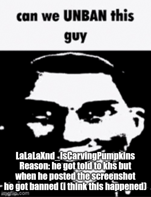 can we unban this guy | LaLaLaXnd_IsCarvingPumpkins
Reason: he got told to khs but when he posted the screenshot he got banned (i think this happened) | image tagged in can we unban this guy | made w/ Imgflip meme maker