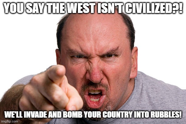 "The Civilized West" Logic in a Nutshell | YOU SAY THE WEST ISN'T CIVILIZED?! WE'LL INVADE AND BOMB YOUR COUNTRY INTO RUBBLES! | image tagged in the civilized west,logic,in a nutshell,invasion,bomb,america is the great satan | made w/ Imgflip meme maker