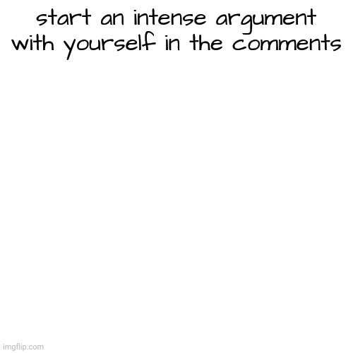 start an intense argument with yourself in the comments | made w/ Imgflip meme maker