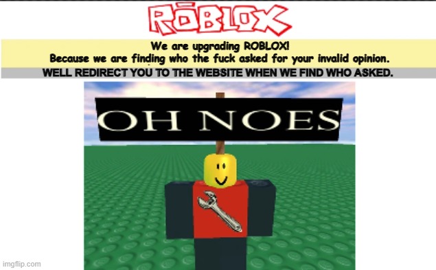 Blank oh noes v2 | We are upgrading ROBLOX!
Because we are finding who the fuck asked for your invalid opinion. WELL REDIRECT YOU TO THE WEBSITE WHEN WE FIND WHO ASKED. | image tagged in blank oh noes v2 | made w/ Imgflip meme maker