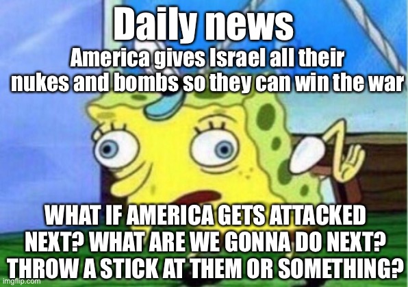 Mocking Spongebob | Daily news; America gives Israel all their nukes and bombs so they can win the war; WHAT IF AMERICA GETS ATTACKED NEXT? WHAT ARE WE GONNA DO NEXT? THROW A STICK AT THEM OR SOMETHING? | image tagged in memes,mocking spongebob | made w/ Imgflip meme maker