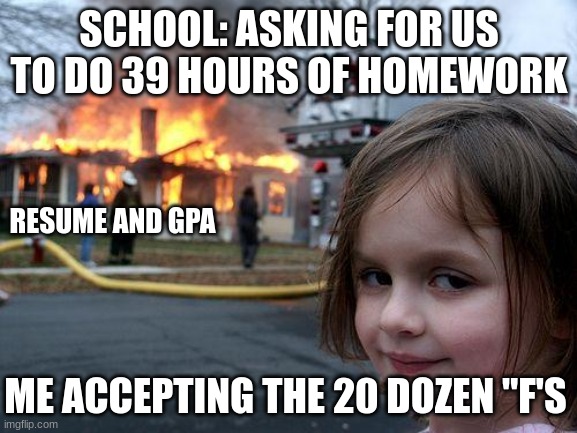 AI helped the idea | SCHOOL: ASKING FOR US TO DO 39 HOURS OF HOMEWORK; RESUME AND GPA; ME ACCEPTING THE 20 DOZEN "F'S | image tagged in memes,disaster girl,school | made w/ Imgflip meme maker