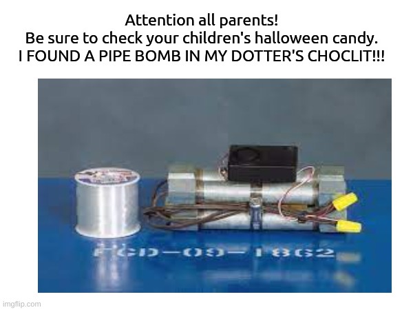 pls check theyre candie!!!1 | Attention all parents!
Be sure to check your children's halloween candy.
I FOUND A PIPE BOMB IN MY DOTTER'S CHOCLIT!!! | image tagged in halloween,candy,funny | made w/ Imgflip meme maker