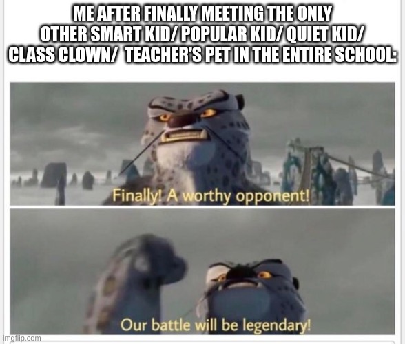 Nobody: Absoultly nobody: | ME AFTER FINALLY MEETING THE ONLY OTHER SMART KID/ POPULAR KID/ QUIET KID/ CLASS CLOWN/  TEACHER'S PET IN THE ENTIRE SCHOOL: | image tagged in finally a worthy opponent | made w/ Imgflip meme maker