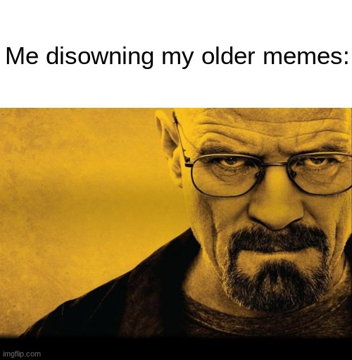 Imma cooking more Breaking Bad memes | Me disowning my older memes: | image tagged in memes,breaking bad,walter white,funny memes,dank memes,dead memes | made w/ Imgflip meme maker