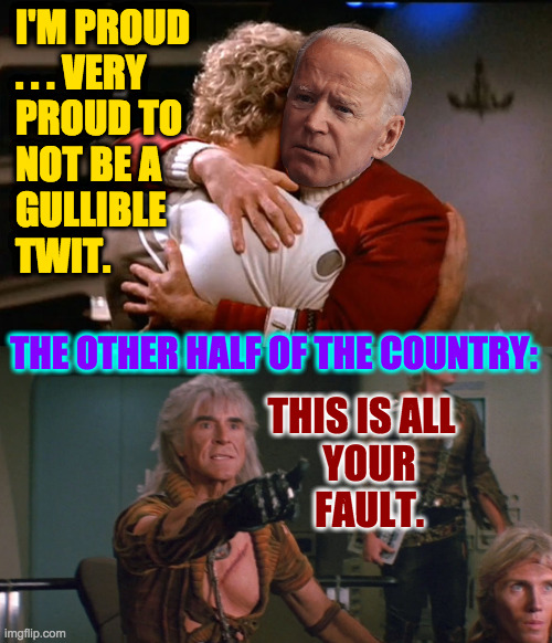 I'M PROUD
. . . VERY
PROUD TO
NOT BE A
GULLIBLE
TWIT. THE OTHER HALF OF THE COUNTRY: THIS IS ALL
  YOUR
  FAULT. | image tagged in wrath of khan | made w/ Imgflip meme maker