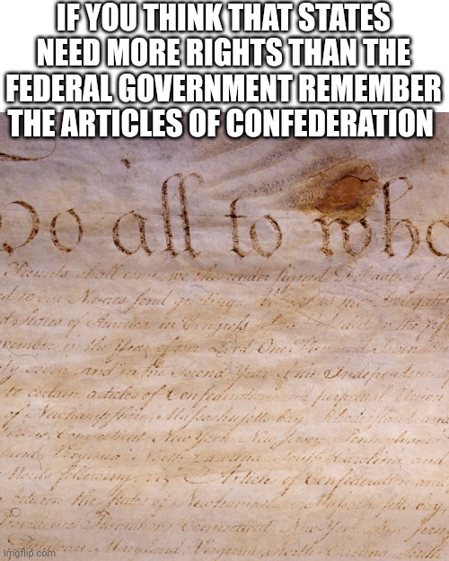 Ya know the one that almost ruined the U.S. | IF YOU THINK THAT STATES NEED MORE RIGHTS THAN THE FEDERAL GOVERNMENT REMEMBER THE ARTICLES OF CONFEDERATION | image tagged in articles of confederation | made w/ Imgflip meme maker