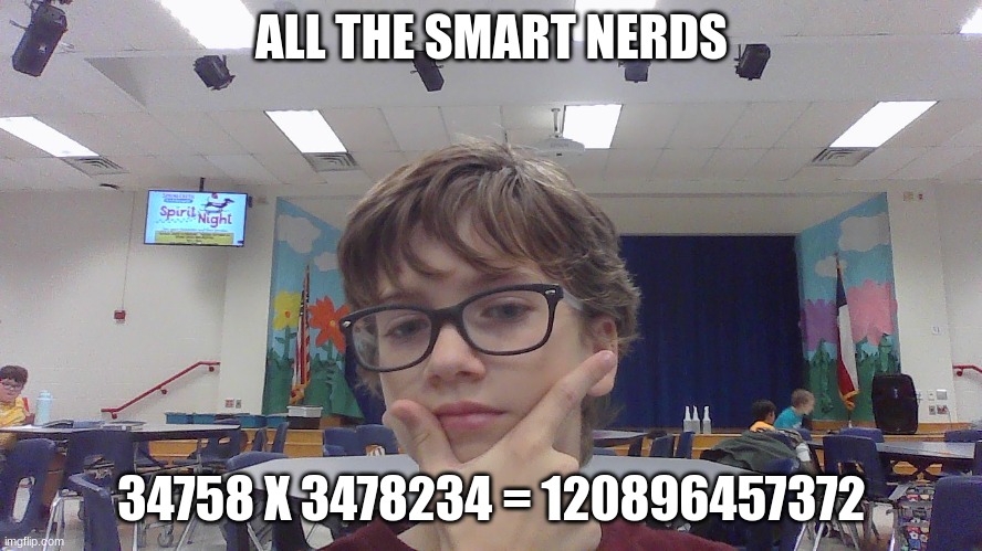 the nerds | ALL THE SMART NERDS; 34758 X 3478234 = 120896457372 | image tagged in smart,unrealistic expectations | made w/ Imgflip meme maker
