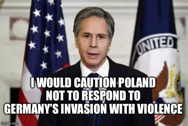 What a POS. Babies murdered and piled up have only one solution. | I WOULD CAUTION POLAND NOT TO RESPOND TO GERMANY’S INVASION WITH VIOLENCE | image tagged in antony blinken,politics,israel jews,stupid liberals,government corruption,terrorism | made w/ Imgflip meme maker
