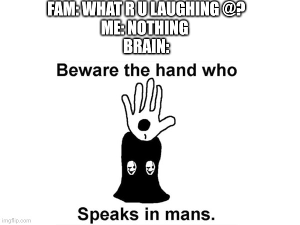 Hehehehe | FAM: WHAT R U LAUGHING @?
ME: NOTHING 
BRAIN: | image tagged in gaster,undertale,teacher what are you laughing at,hehehe | made w/ Imgflip meme maker