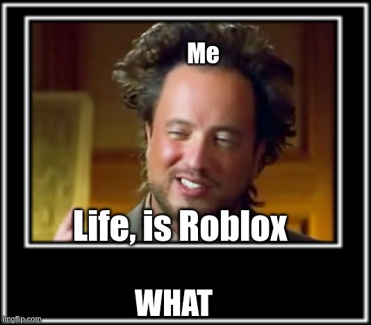 It's True | Me; Life, is Roblox; WHAT | image tagged in roblox | made w/ Imgflip meme maker