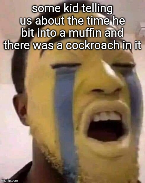 it was shaggy he says the weirdest shit | some kid telling us about the time he bit into a muffin and there was a cockroach in it | image tagged in the tears | made w/ Imgflip meme maker