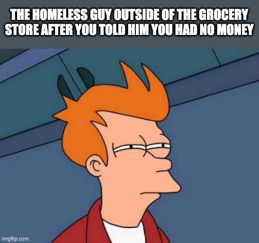 To be exact 5 USD | THE HOMELESS GUY OUTSIDE OF THE GROCERY STORE AFTER YOU TOLD HIM YOU HAD NO MONEY | image tagged in memes,hmmm | made w/ Imgflip meme maker