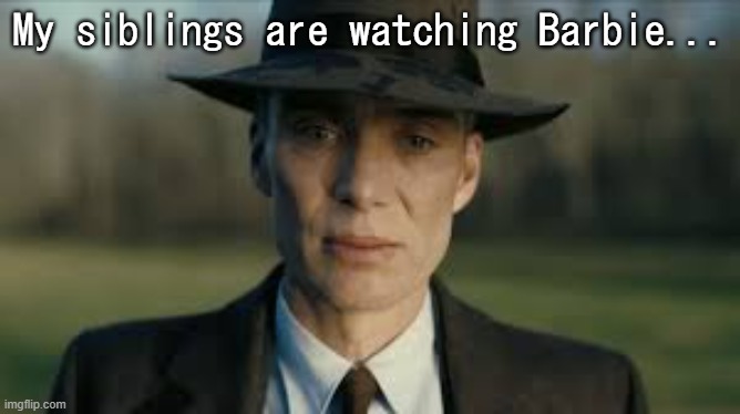 . | My siblings are watching Barbie... | image tagged in oppenheimer cillian murphy | made w/ Imgflip meme maker