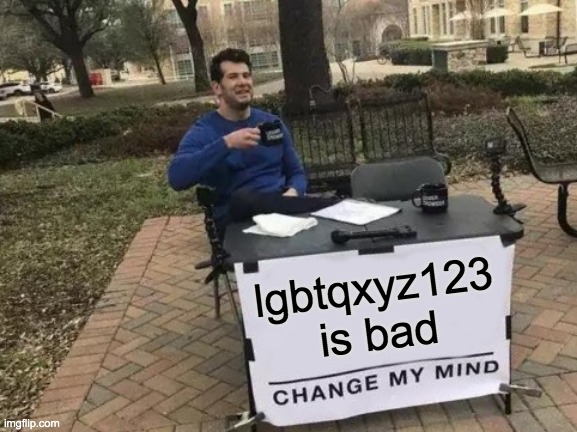 Change My Mind | lgbtqxyz123 is bad | image tagged in memes,change my mind | made w/ Imgflip meme maker
