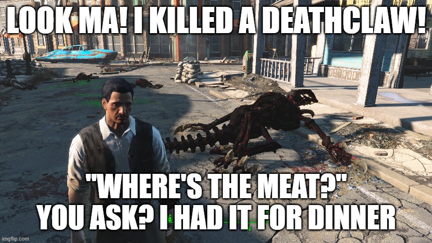 I had Deathclaw for Dinner | LOOK MA! I KILLED A DEATHCLAW! "WHERE'S THE MEAT?" YOU ASK? I HAD IT FOR DINNER | image tagged in fallout 4,gaming,death claw,fallout 4 memes | made w/ Imgflip meme maker