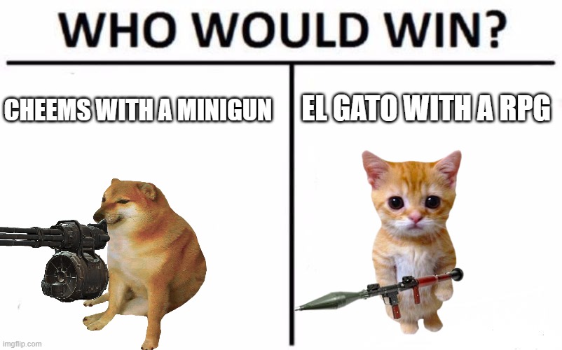 meme battleeeee | EL GATO WITH A RPG; CHEEMS WITH A MINIGUN | image tagged in memes,who would win | made w/ Imgflip meme maker