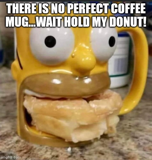 Perfect Coffee Mug | THERE IS NO PERFECT COFFEE MUG...WAIT HOLD MY DONUT! | image tagged in humor,homer simpson,perfection,the simpsons | made w/ Imgflip meme maker