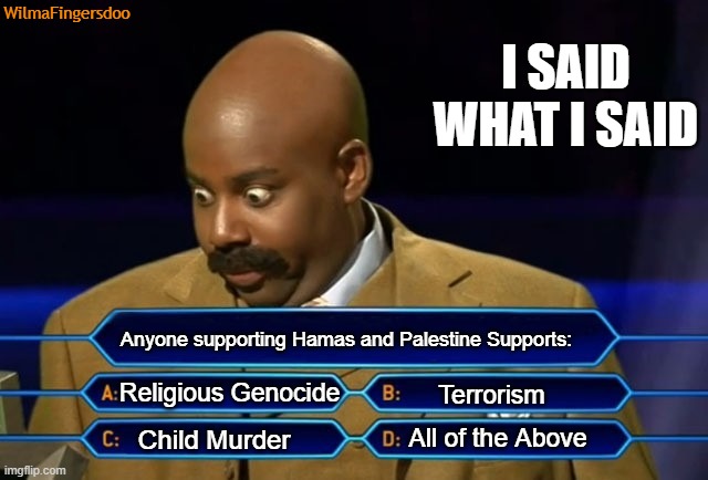 Who wants to be a millionaire? | WilmaFingersdoo; I SAID WHAT I SAID; Anyone supporting Hamas and Palestine Supports:; Religious Genocide; Terrorism; All of the Above; Child Murder | image tagged in who wants to be a millionaire,hamas,palestine,joe biden | made w/ Imgflip meme maker