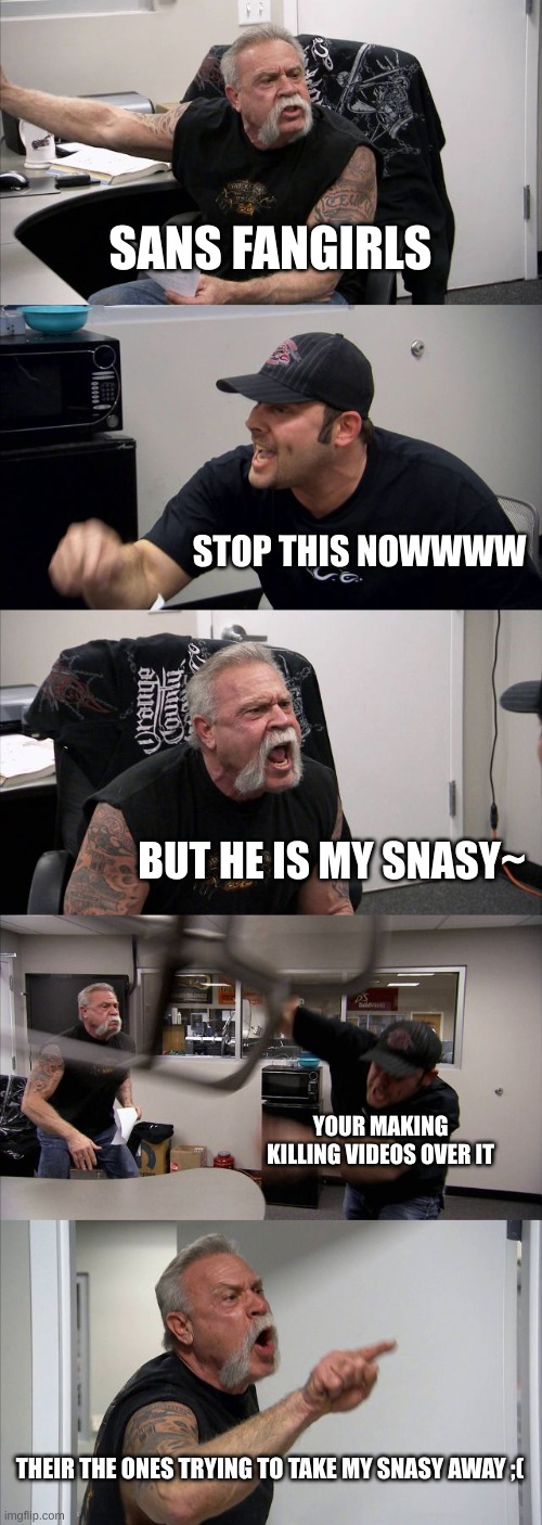 American Chopper Argument Meme | SANS FANGIRLS; STOP THIS NOWWWW; BUT HE IS MY SNASY~; YOUR MAKING KILLING VIDEOS OVER IT; THEIR THE ONES TRYING TO TAKE MY SNASY AWAY ;( | image tagged in memes,american chopper argument | made w/ Imgflip meme maker
