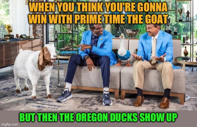 Prime Time | WHEN YOU THINK YOU'RE GONNA WIN WITH PRIME TIME THE GOAT; BUT THEN THE OREGON DUCKS SHOW UP | image tagged in funny | made w/ Imgflip meme maker