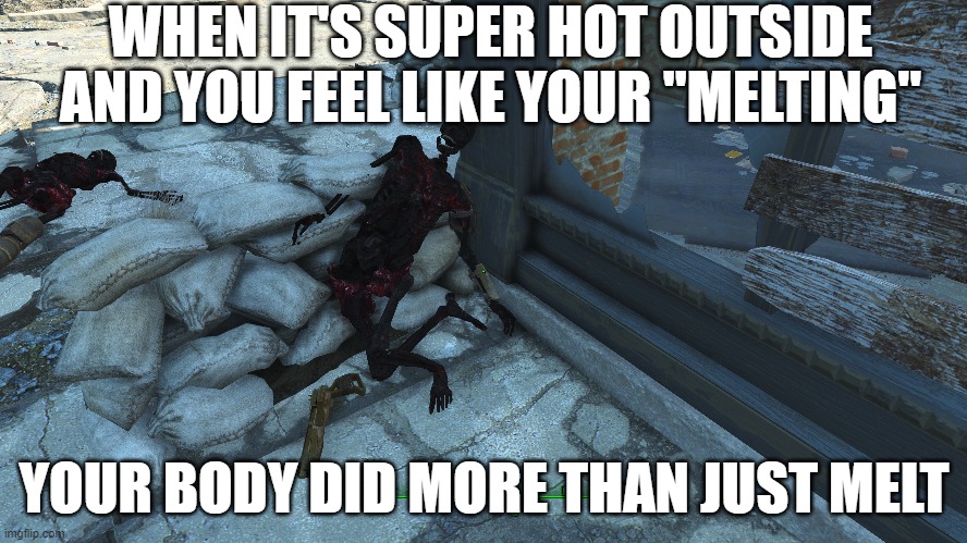 when you feel like you're "melting" | WHEN IT'S SUPER HOT OUTSIDE AND YOU FEEL LIKE YOUR "MELTING"; YOUR BODY DID MORE THAN JUST MELT | image tagged in fallout 4,gaming,fallout 4 memes | made w/ Imgflip meme maker