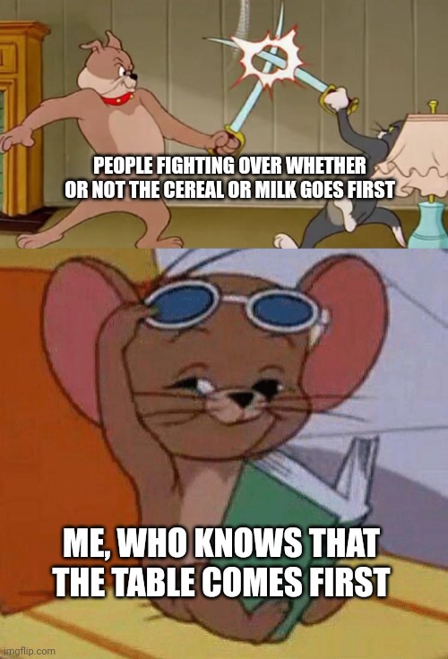 Random meme | PEOPLE FIGHTING OVER WHETHER OR NOT THE CEREAL OR MILK GOES FIRST; ME, WHO KNOWS THAT THE TABLE COMES FIRST | image tagged in tom and jerry swordfight | made w/ Imgflip meme maker