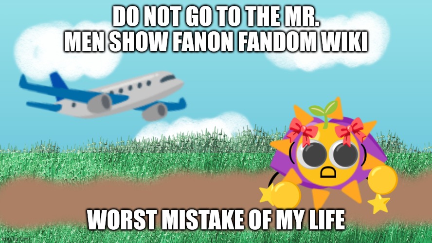 Example of new meme template | DO NOT GO TO THE MR. MEN SHOW FANON FANDOM WIKI; WORST MISTAKE OF MY LIFE | image tagged in minty the emojicat being chased by an airplane | made w/ Imgflip meme maker